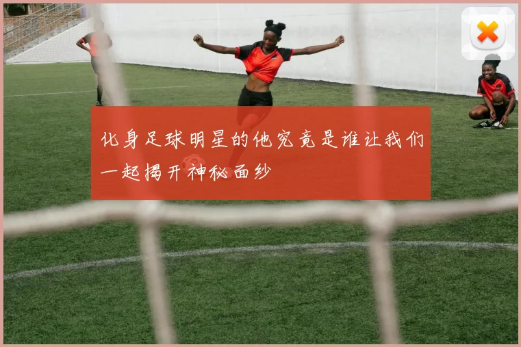 化身足球明星的他究竟是谁让我们一起揭开神秘面纱