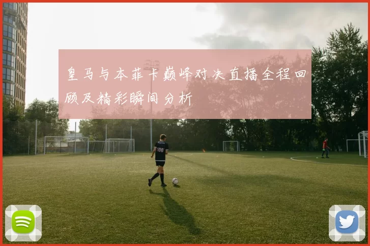 皇马与本菲卡巅峰对决直播全程回顾及精彩瞬间分析