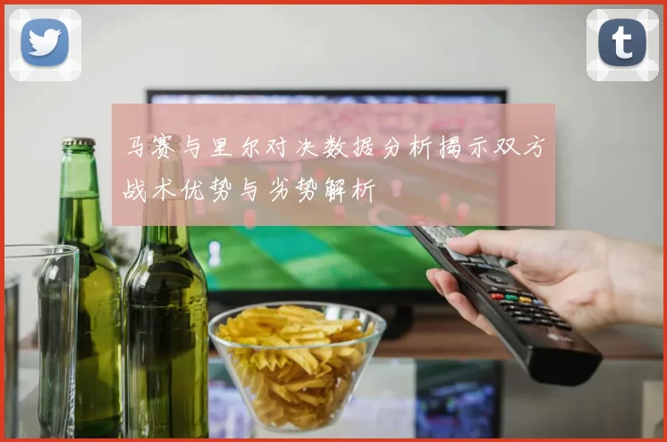马赛与里尔对决数据分析揭示双方战术优势与劣势解析