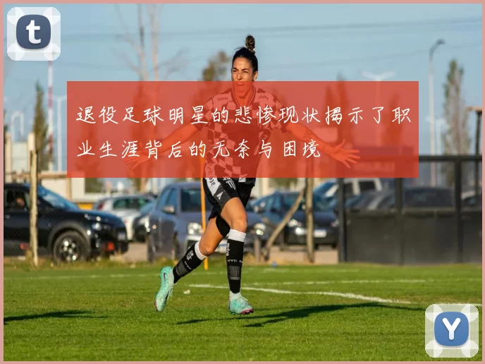 退役足球明星的悲惨现状揭示了职业生涯背后的无奈与困境