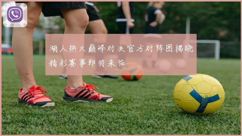 湖人热火巅峰对决官方对阵图揭晓精彩赛事即将来临
