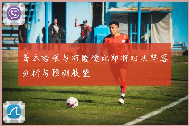 哥本哈根与布隆德比即将对决阵容分析与预测展望