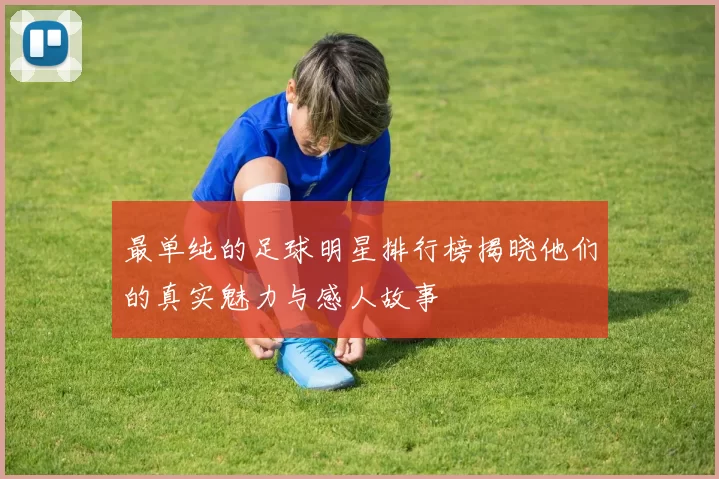 最单纯的足球明星排行榜揭晓他们的真实魅力与感人故事