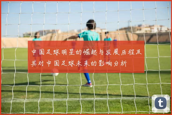 中国足球明星的崛起与发展历程及其对中国足球未来的影响分析