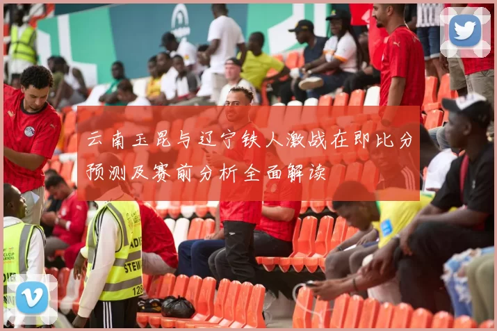 云南玉昆与辽宁铁人激战在即比分预测及赛前分析全面解读