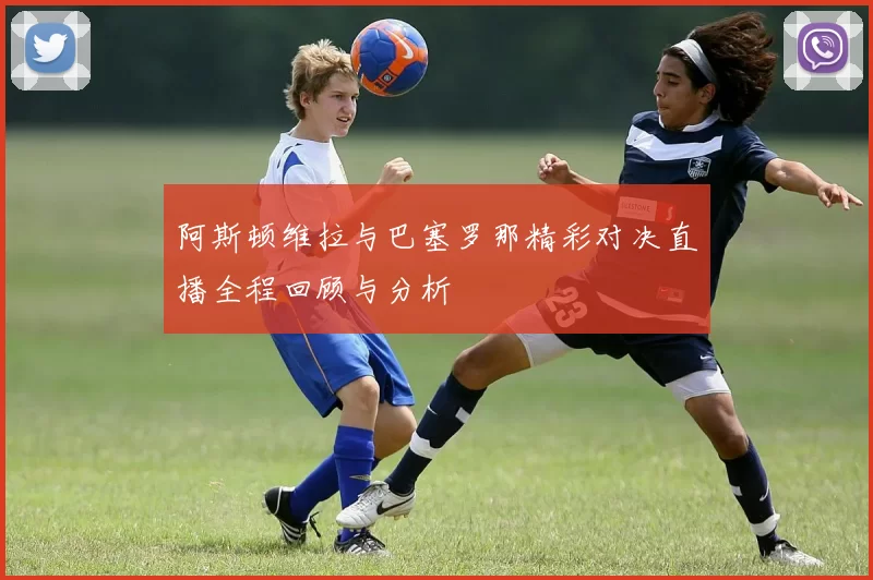 阿斯顿维拉与巴塞罗那精彩对决直播全程回顾与分析