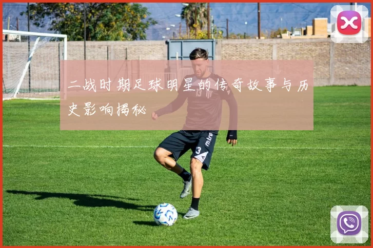 二战时期足球明星的传奇故事与历史影响揭秘