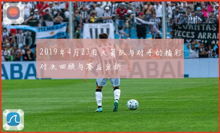 2019年4月23日火箭队与对手的精彩对决回顾与赛后分析