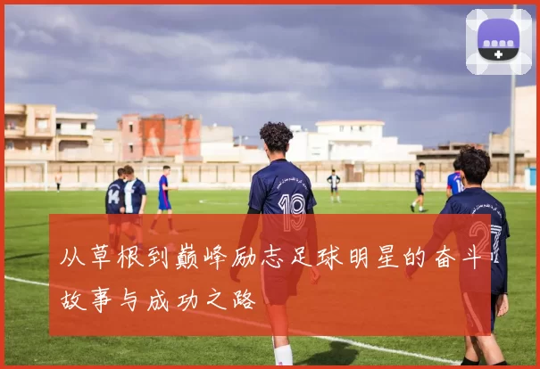 从草根到巅峰励志足球明星的奋斗故事与成功之路