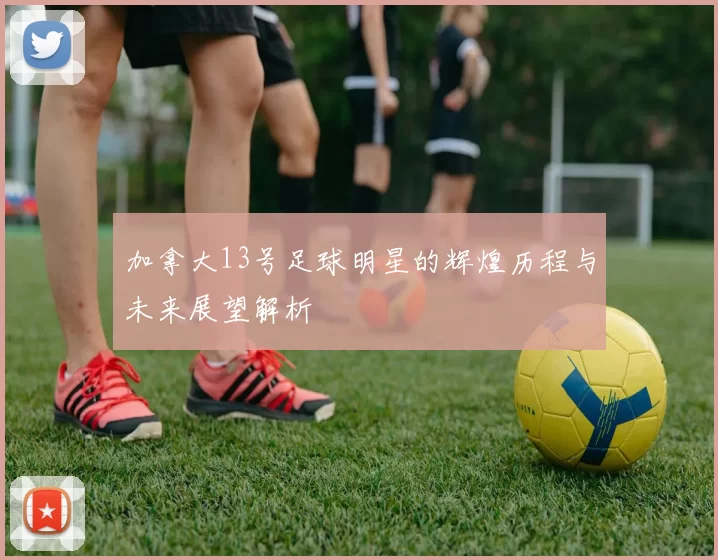 加拿大13号足球明星的辉煌历程与未来展望解析
