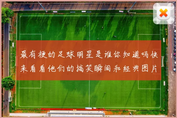 最有梗的足球明星是谁你知道吗快来看看他们的搞笑瞬间和经典图片