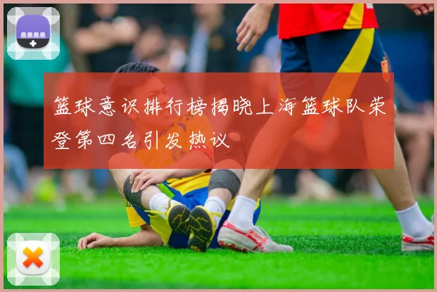 篮球意识排行榜揭晓上海篮球队荣登第四名引发热议