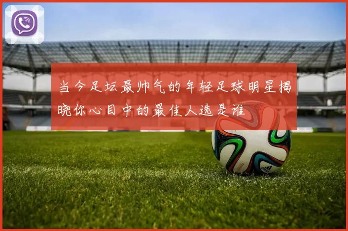 当今足坛最帅气的年轻足球明星揭晓你心目中的最佳人选是谁
