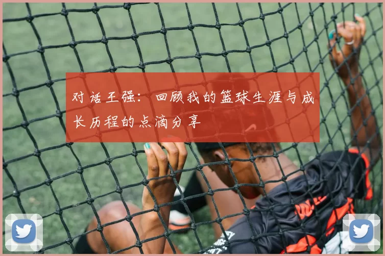 对话王强：回顾我的篮球生涯与成长历程的点滴分享