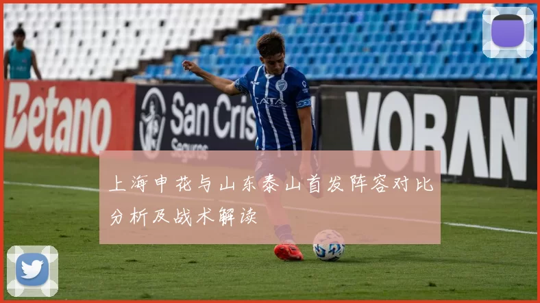 上海申花与山东泰山首发阵容对比分析及战术解读