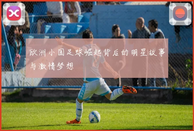 欧洲小国足球崛起背后的明星故事与激情梦想