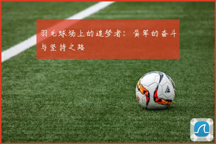 羽毛球场上的追梦者：黄军的奋斗与坚持之路