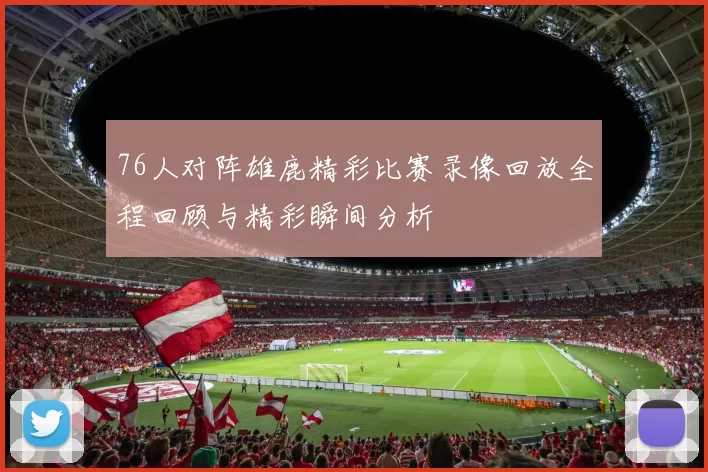 76人对阵雄鹿精彩比赛录像回放全程回顾与精彩瞬间分析