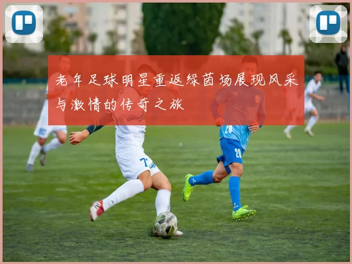 老年足球明星重返绿茵场展现风采与激情的传奇之旅